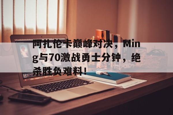 南宫体育-包含阿扎伦卡巅峰对决，Ming与70激战勇士分钟，绝杀胜负难料！的词条